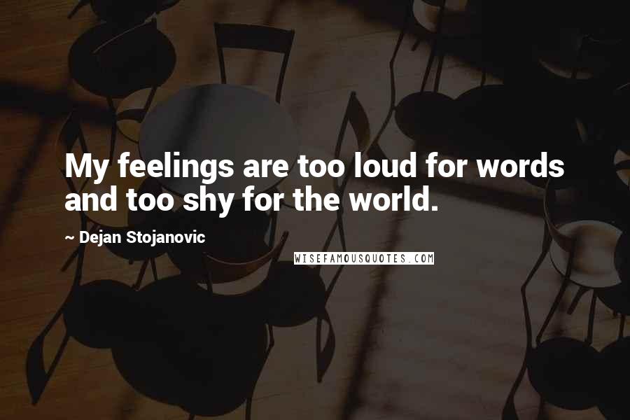 Dejan Stojanovic Quotes: My feelings are too loud for words and too shy for the world.