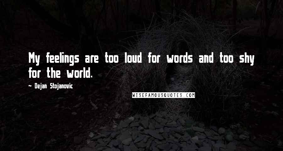 Dejan Stojanovic Quotes: My feelings are too loud for words and too shy for the world.
