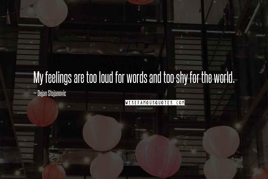 Dejan Stojanovic Quotes: My feelings are too loud for words and too shy for the world.