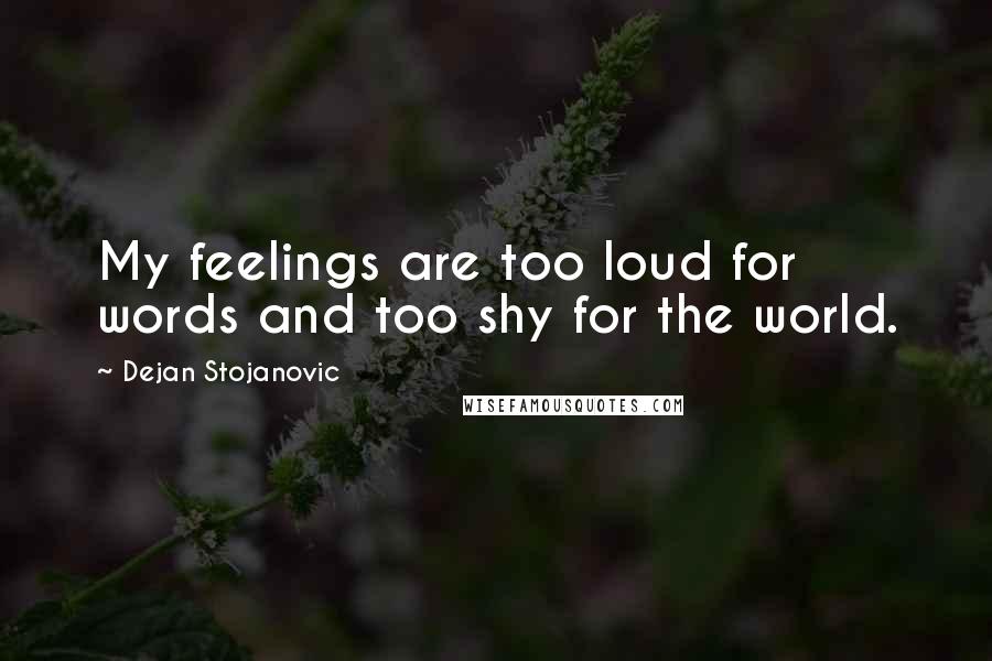 Dejan Stojanovic Quotes: My feelings are too loud for words and too shy for the world.