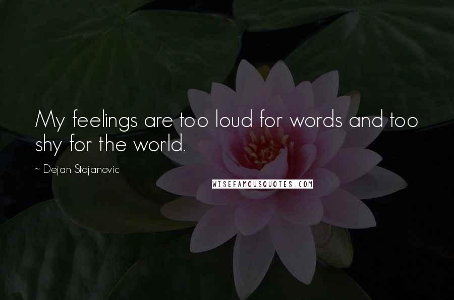 Dejan Stojanovic Quotes: My feelings are too loud for words and too shy for the world.