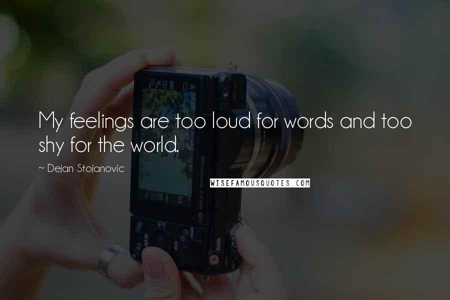 Dejan Stojanovic Quotes: My feelings are too loud for words and too shy for the world.