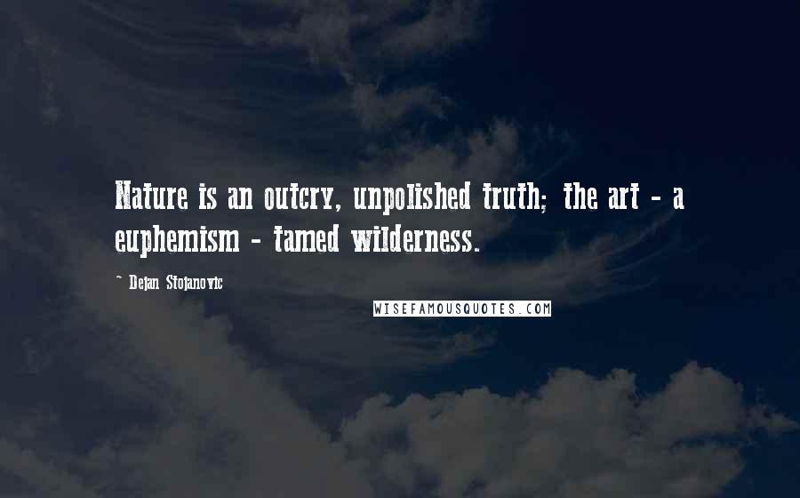 Dejan Stojanovic Quotes: Nature is an outcry, unpolished truth; the art - a euphemism - tamed wilderness.