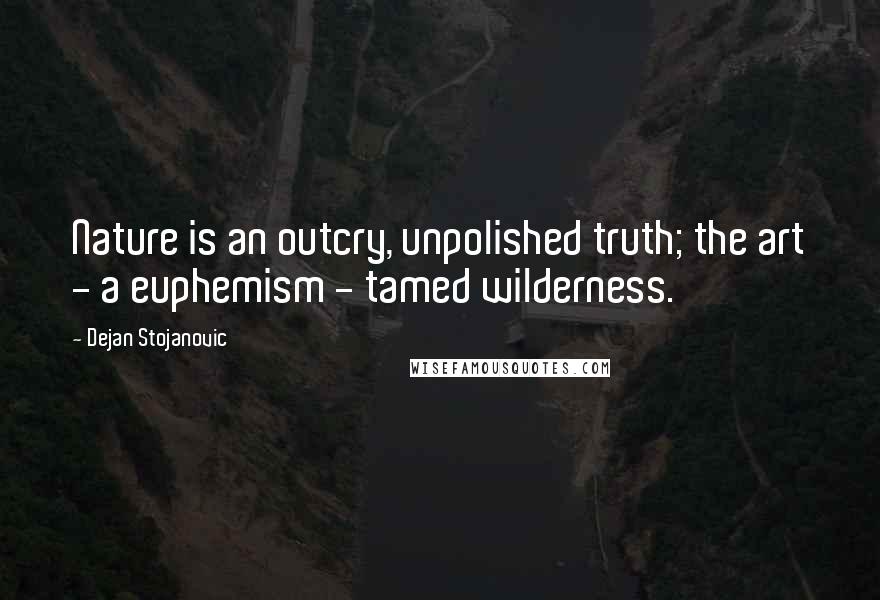 Dejan Stojanovic Quotes: Nature is an outcry, unpolished truth; the art - a euphemism - tamed wilderness.