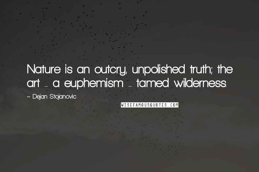 Dejan Stojanovic Quotes: Nature is an outcry, unpolished truth; the art - a euphemism - tamed wilderness.
