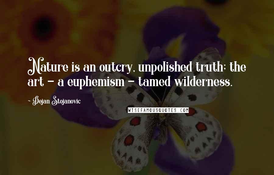 Dejan Stojanovic Quotes: Nature is an outcry, unpolished truth; the art - a euphemism - tamed wilderness.