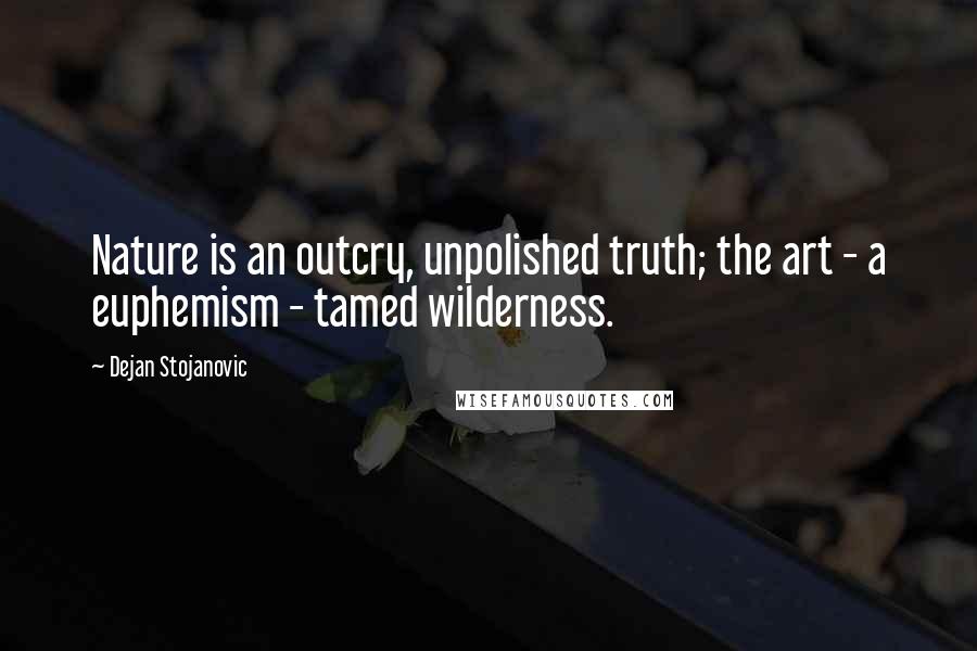 Dejan Stojanovic Quotes: Nature is an outcry, unpolished truth; the art - a euphemism - tamed wilderness.