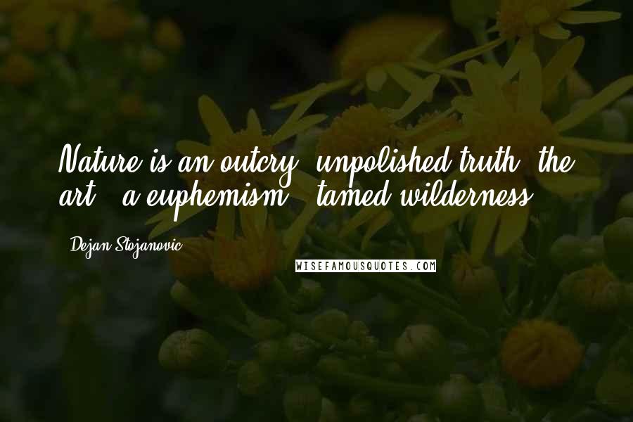 Dejan Stojanovic Quotes: Nature is an outcry, unpolished truth; the art - a euphemism - tamed wilderness.