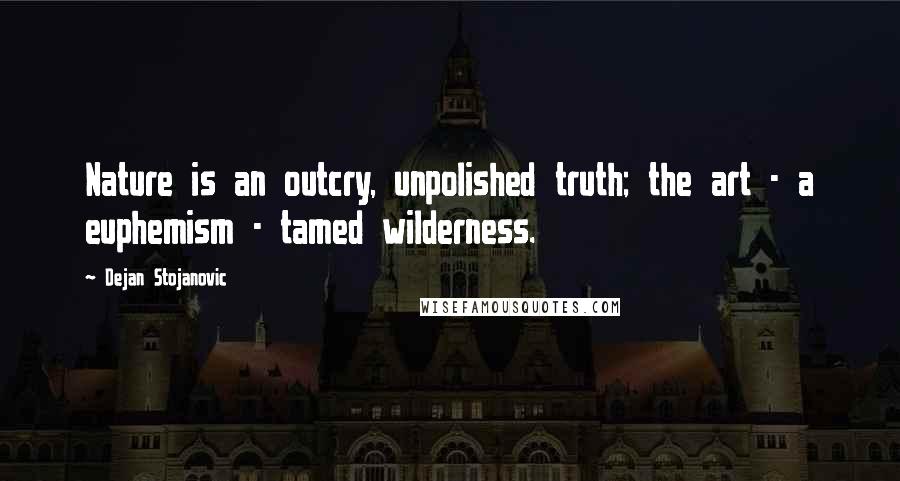 Dejan Stojanovic Quotes: Nature is an outcry, unpolished truth; the art - a euphemism - tamed wilderness.