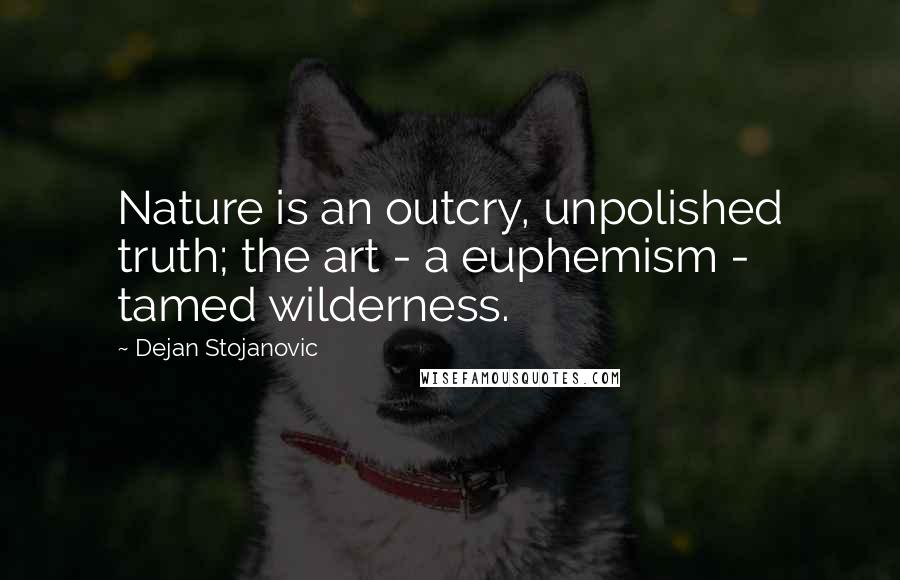 Dejan Stojanovic Quotes: Nature is an outcry, unpolished truth; the art - a euphemism - tamed wilderness.