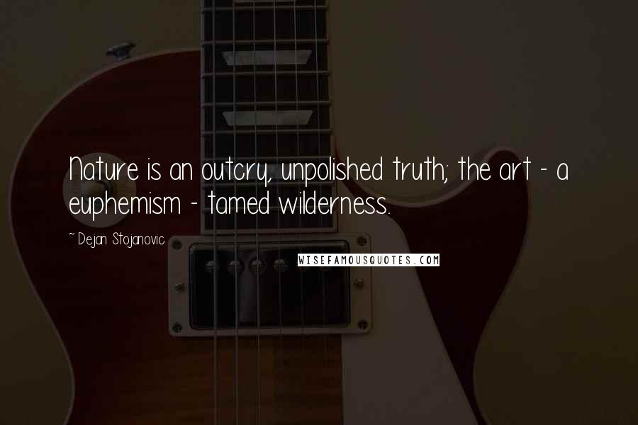 Dejan Stojanovic Quotes: Nature is an outcry, unpolished truth; the art - a euphemism - tamed wilderness.