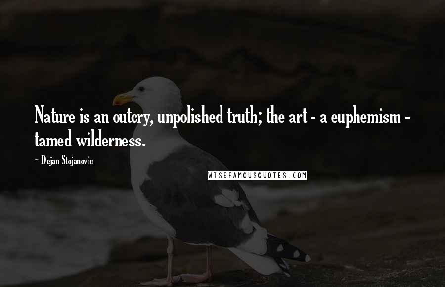 Dejan Stojanovic Quotes: Nature is an outcry, unpolished truth; the art - a euphemism - tamed wilderness.