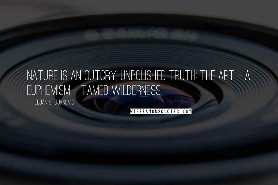 Dejan Stojanovic Quotes: Nature is an outcry, unpolished truth; the art - a euphemism - tamed wilderness.
