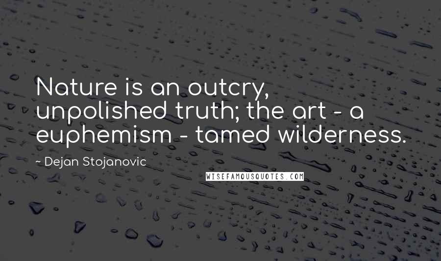 Dejan Stojanovic Quotes: Nature is an outcry, unpolished truth; the art - a euphemism - tamed wilderness.