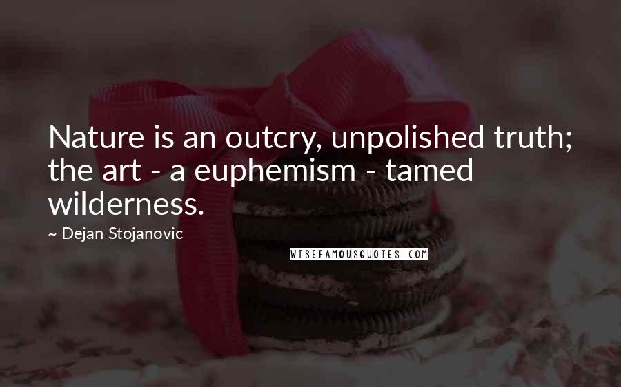 Dejan Stojanovic Quotes: Nature is an outcry, unpolished truth; the art - a euphemism - tamed wilderness.