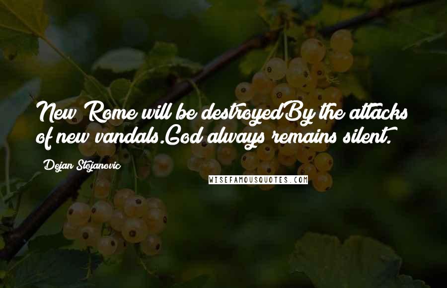 Dejan Stojanovic Quotes: New Rome will be destroyedBy the attacks of new vandals.God always remains silent.