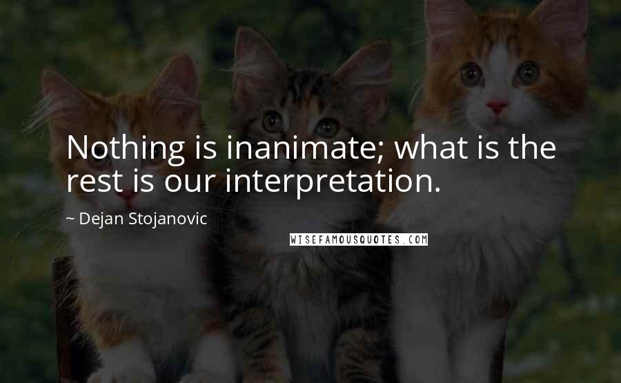 Dejan Stojanovic Quotes: Nothing is inanimate; what is the rest is our interpretation.