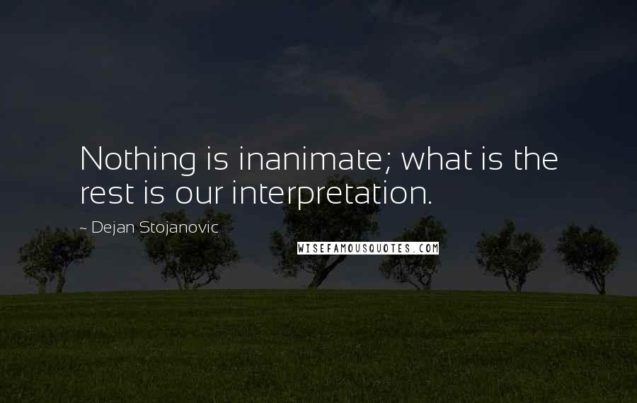 Dejan Stojanovic Quotes: Nothing is inanimate; what is the rest is our interpretation.