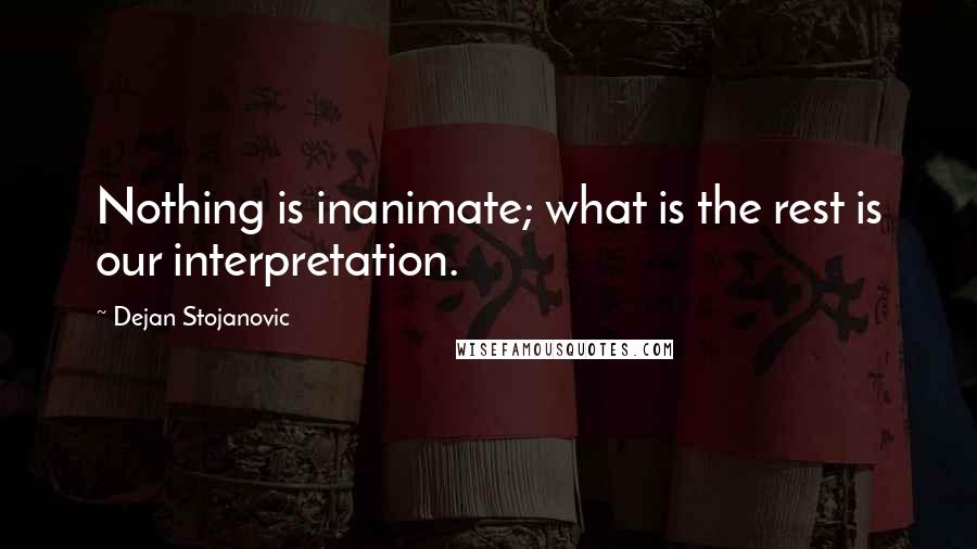 Dejan Stojanovic Quotes: Nothing is inanimate; what is the rest is our interpretation.