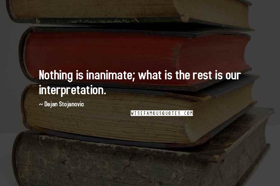 Dejan Stojanovic Quotes: Nothing is inanimate; what is the rest is our interpretation.