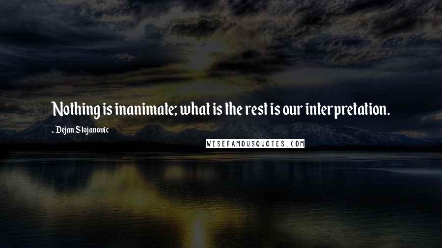 Dejan Stojanovic Quotes: Nothing is inanimate; what is the rest is our interpretation.