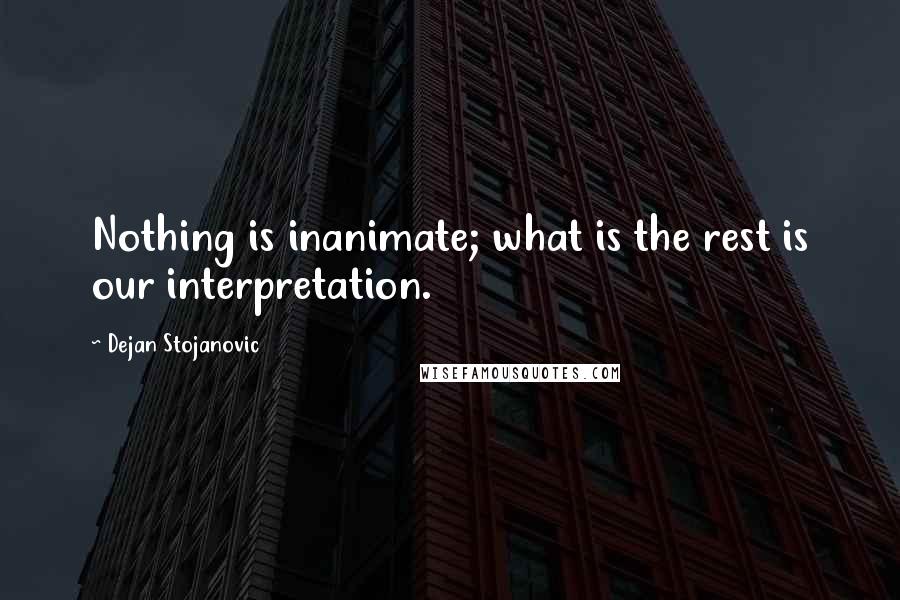 Dejan Stojanovic Quotes: Nothing is inanimate; what is the rest is our interpretation.