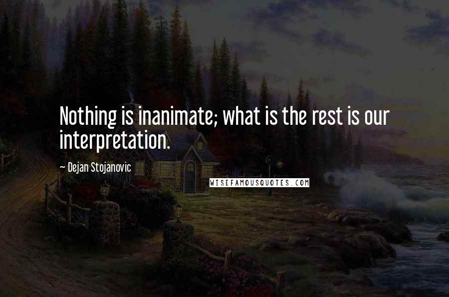 Dejan Stojanovic Quotes: Nothing is inanimate; what is the rest is our interpretation.