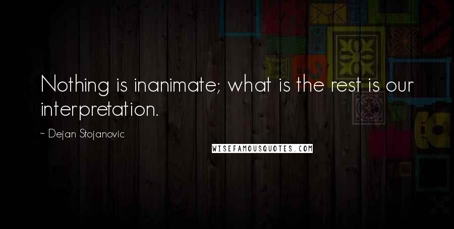 Dejan Stojanovic Quotes: Nothing is inanimate; what is the rest is our interpretation.