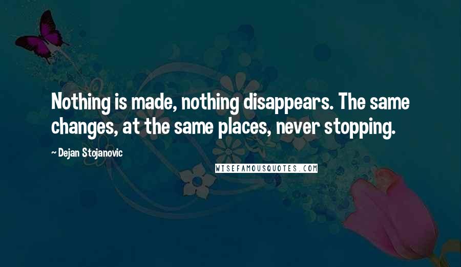 Dejan Stojanovic Quotes: Nothing is made, nothing disappears. The same changes, at the same places, never stopping.