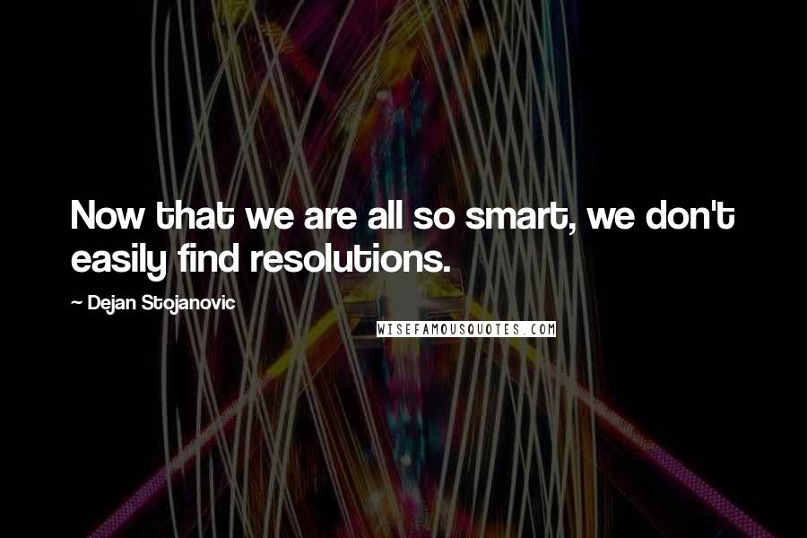 Dejan Stojanovic Quotes: Now that we are all so smart, we don't easily find resolutions.