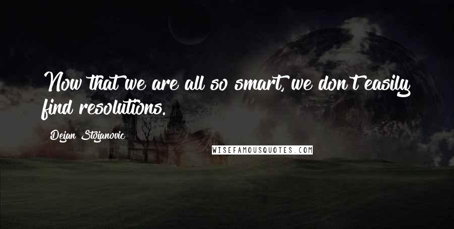 Dejan Stojanovic Quotes: Now that we are all so smart, we don't easily find resolutions.
