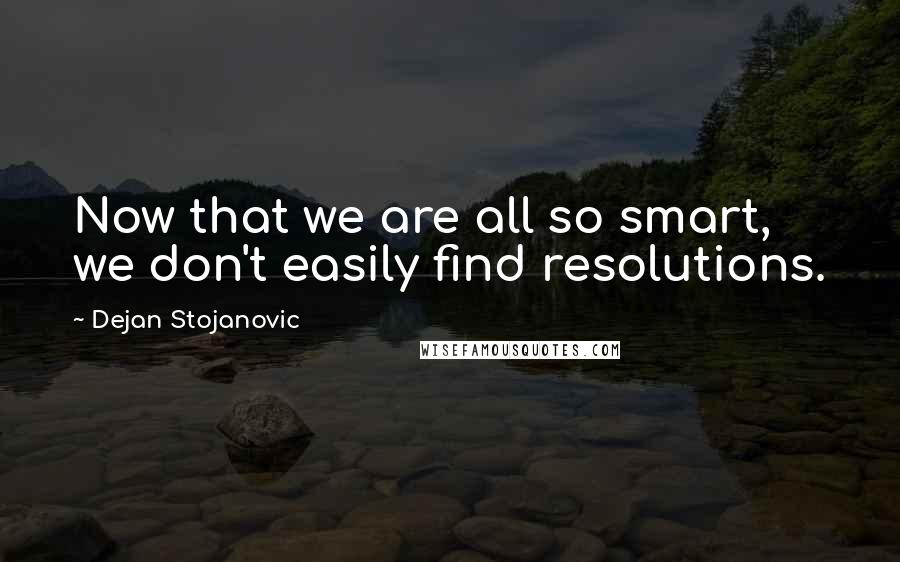 Dejan Stojanovic Quotes: Now that we are all so smart, we don't easily find resolutions.