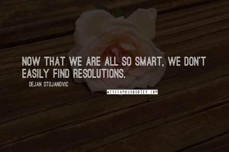Dejan Stojanovic Quotes: Now that we are all so smart, we don't easily find resolutions.