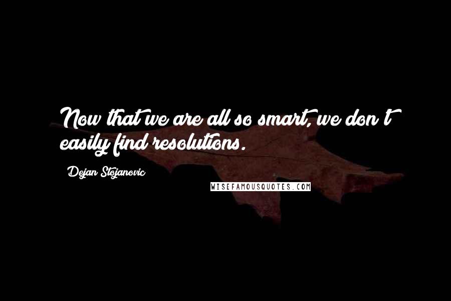 Dejan Stojanovic Quotes: Now that we are all so smart, we don't easily find resolutions.