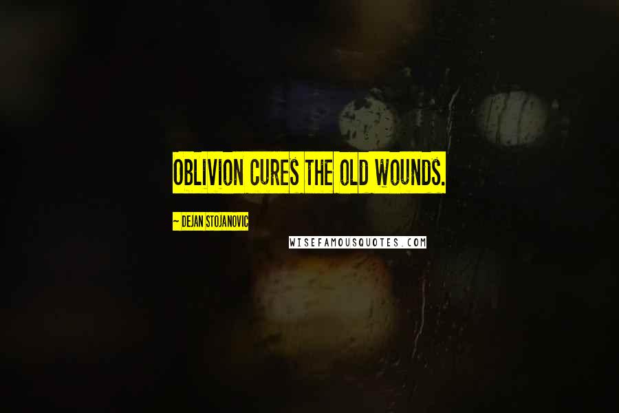 Dejan Stojanovic Quotes: Oblivion cures the old wounds.