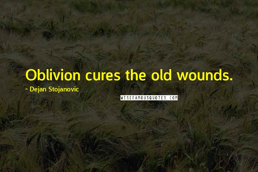 Dejan Stojanovic Quotes: Oblivion cures the old wounds.
