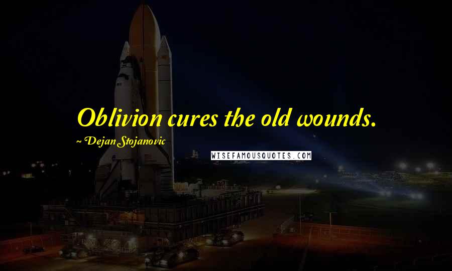 Dejan Stojanovic Quotes: Oblivion cures the old wounds.