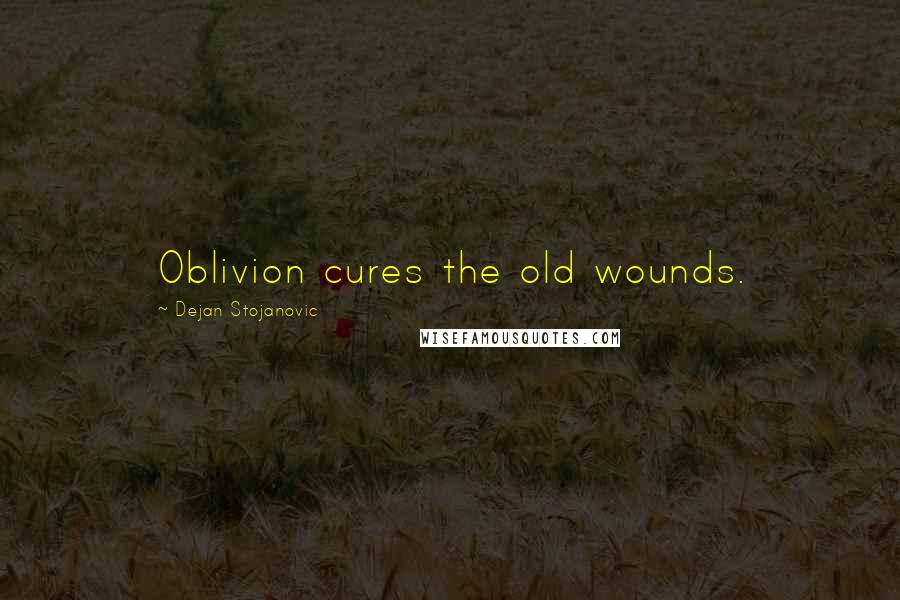 Dejan Stojanovic Quotes: Oblivion cures the old wounds.