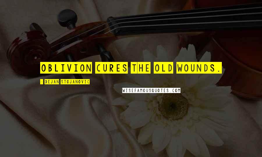 Dejan Stojanovic Quotes: Oblivion cures the old wounds.