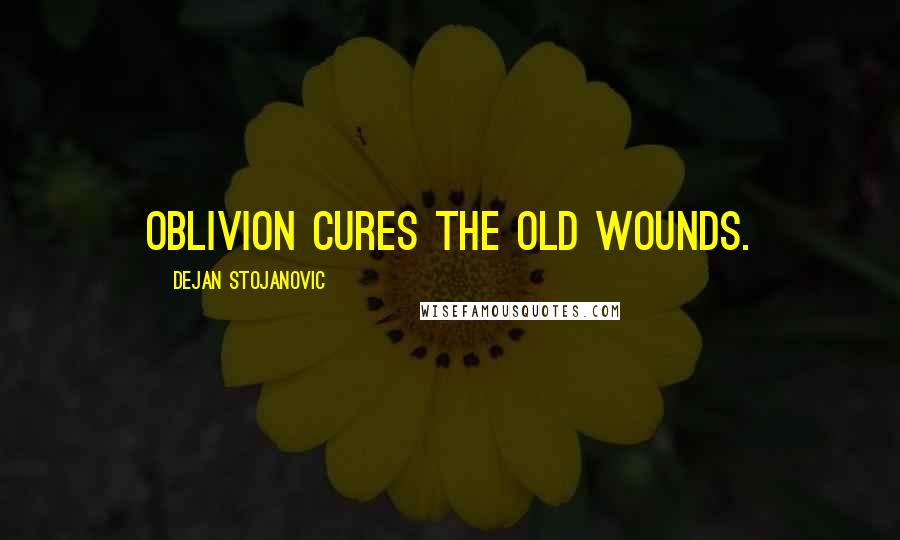 Dejan Stojanovic Quotes: Oblivion cures the old wounds.