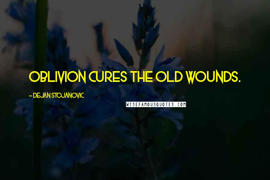 Dejan Stojanovic Quotes: Oblivion cures the old wounds.