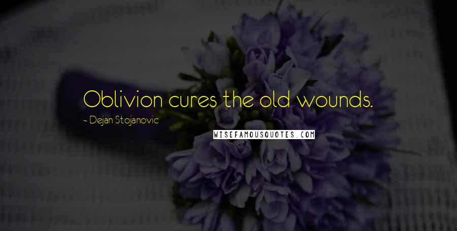 Dejan Stojanovic Quotes: Oblivion cures the old wounds.