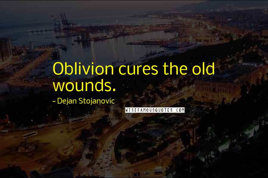 Dejan Stojanovic Quotes: Oblivion cures the old wounds.