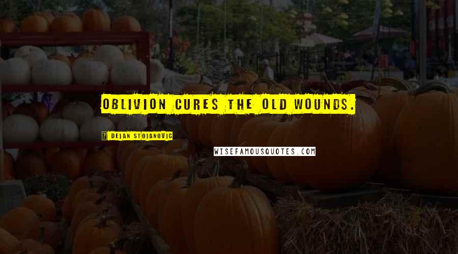 Dejan Stojanovic Quotes: Oblivion cures the old wounds.