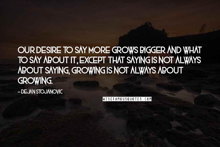 Dejan Stojanovic Quotes: Our desire to say more grows bigger and what to say about it, except that saying is not always about saying, growing is not always about growing.