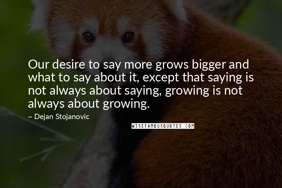 Dejan Stojanovic Quotes: Our desire to say more grows bigger and what to say about it, except that saying is not always about saying, growing is not always about growing.