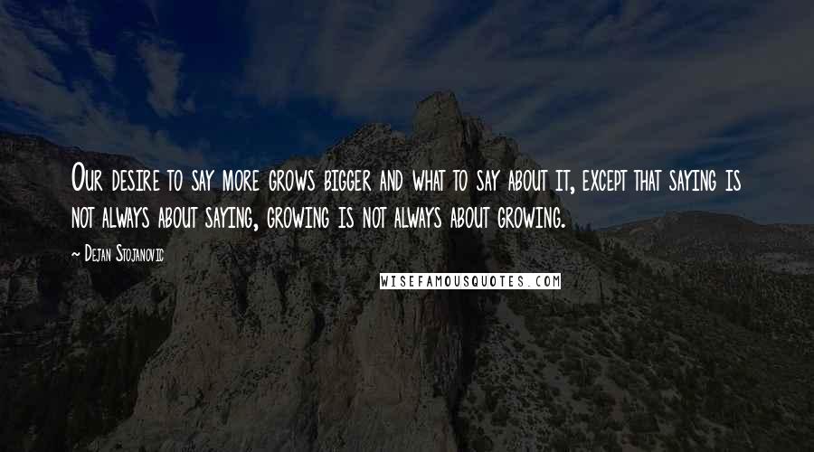 Dejan Stojanovic Quotes: Our desire to say more grows bigger and what to say about it, except that saying is not always about saying, growing is not always about growing.
