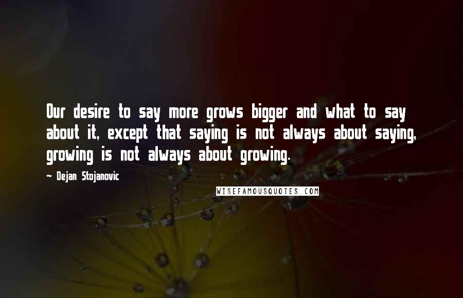 Dejan Stojanovic Quotes: Our desire to say more grows bigger and what to say about it, except that saying is not always about saying, growing is not always about growing.