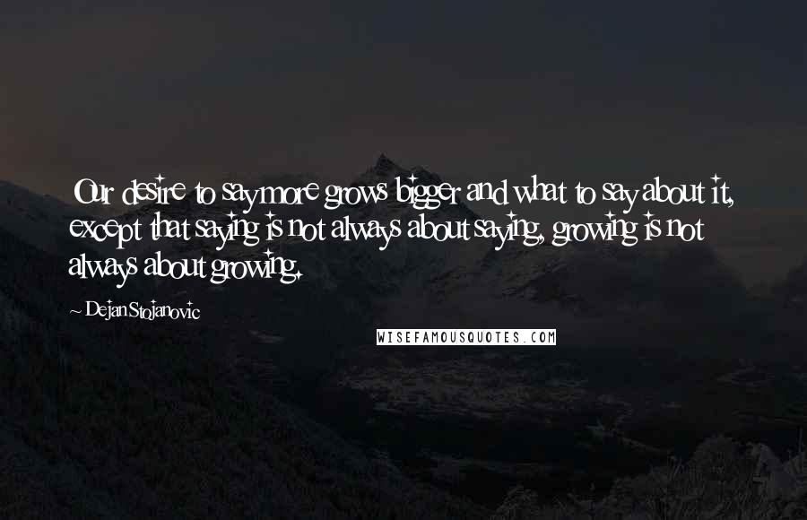 Dejan Stojanovic Quotes: Our desire to say more grows bigger and what to say about it, except that saying is not always about saying, growing is not always about growing.