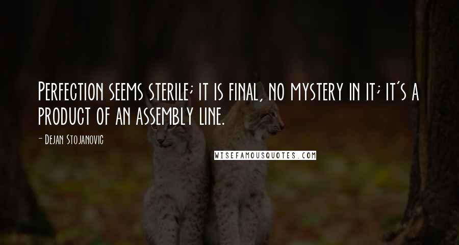 Dejan Stojanovic Quotes: Perfection seems sterile; it is final, no mystery in it; it's a product of an assembly line.